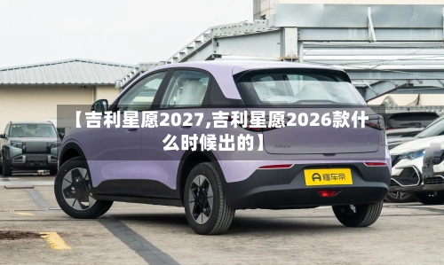 【吉利星愿2027,吉利星愿2026款什么时候出的】-第1张图片