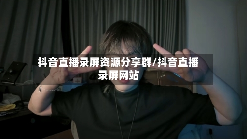抖音直播录屏资源分享群/抖音直播录屏网站-第1张图片