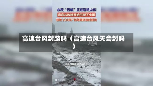 高速台风封路吗(高速台风天会封吗)-第1张图片
