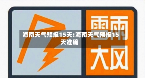 海南天气预报15天:海南天气预报15天准确-第1张图片
