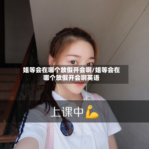 姐等会在哪个放假开会啊/姐等会在哪个放假开会啊英语-第1张图片