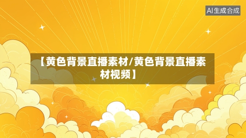 【黄色背景直播素材/黄色背景直播素材视频】-第1张图片