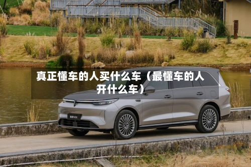 真正懂车的人买什么车(最懂车的人开什么车)-第1张图片