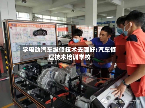 学电动汽车维修技术去哪好:汽车修理技术培训学校-第1张图片