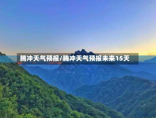 腾冲天气预报/腾冲天气预报未来15天-第1张图片