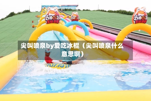 尖叫喷泉by爱吃冰棍(尖叫喷泉什么意思啊)-第1张图片