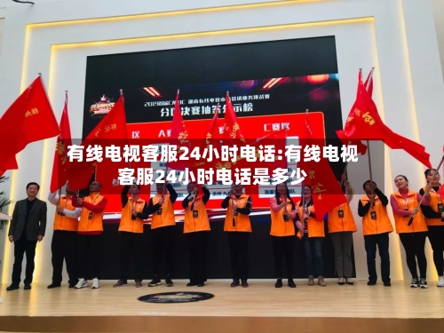 有线电视客服24小时电话:有线电视客服24小时电话是多少-第1张图片