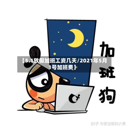 【5.1放假加班工资几天/2021年5月1号加班费】-第1张图片