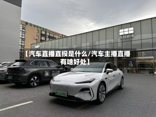 【汽车直播直投是什么/汽车主播直播有啥好处】-第1张图片