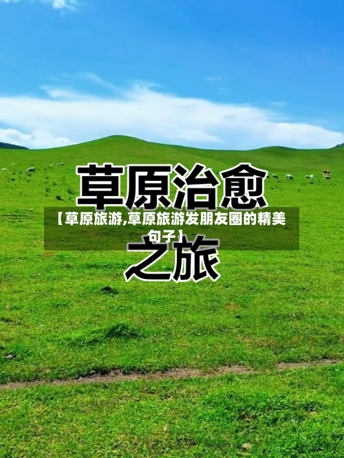 【草原旅游,草原旅游发朋友圈的精美句子】-第1张图片