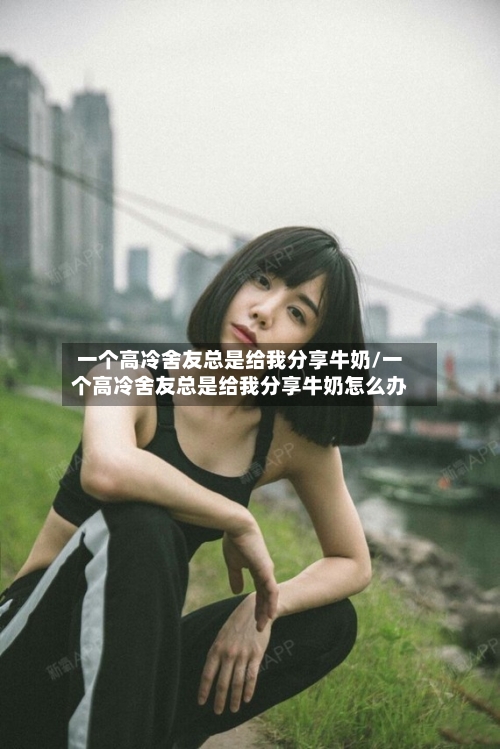 一个高冷舍友总是给我分享牛奶/一个高冷舍友总是给我分享牛奶怎么办-第1张图片