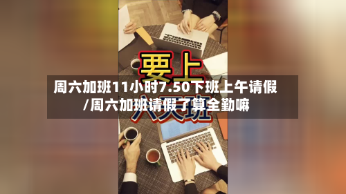 周六加班11小时7.50下班上午请假/周六加班请假了算全勤嘛-第1张图片
