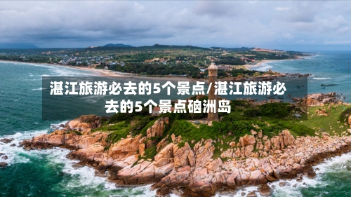 湛江旅游必去的5个景点/湛江旅游必去的5个景点硇洲岛-第1张图片