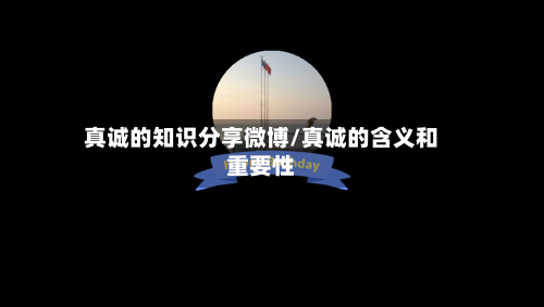 真诚的知识分享微博/真诚的含义和重要性-第1张图片