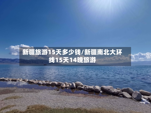 新疆旅游15天多少钱/新疆南北大环线15天14晚旅游-第1张图片