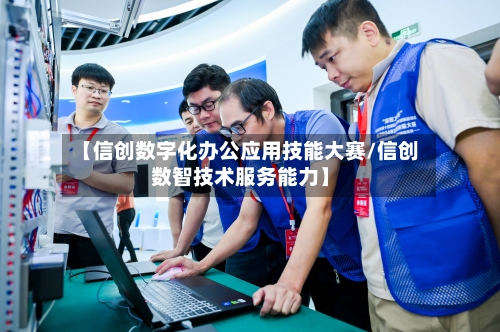 【信创数字化办公应用技能大赛/信创数智技术服务能力】-第1张图片