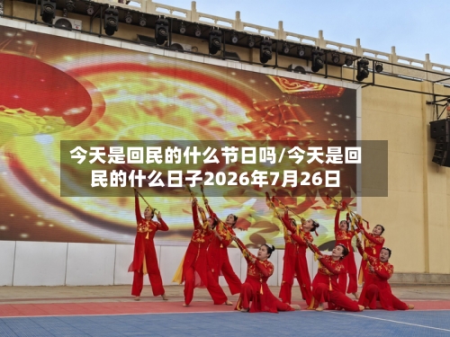 今天是回民的什么节日吗/今天是回民的什么日子2026年7月26日-第1张图片