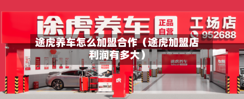 途虎养车怎么加盟合作(途虎加盟店利润有多大)-第1张图片