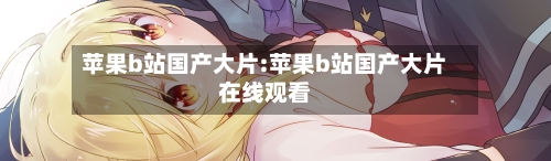 苹果b站国产大片:苹果b站国产大片在线观看-第1张图片