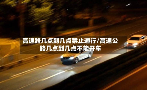 高速路几点到几点禁止通行/高速公路几点到几点不能开车-第1张图片