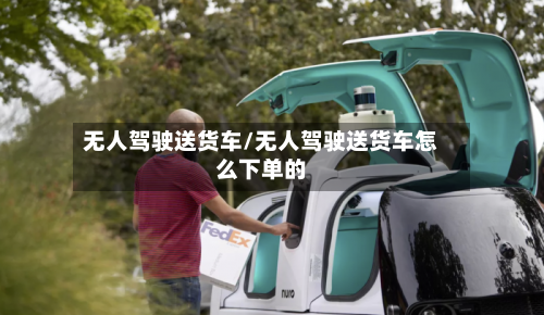 无人驾驶送货车/无人驾驶送货车怎么下单的-第1张图片