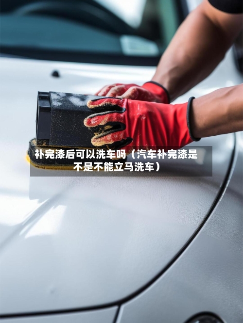 补完漆后可以洗车吗(汽车补完漆是不是不能立马洗车)-第1张图片