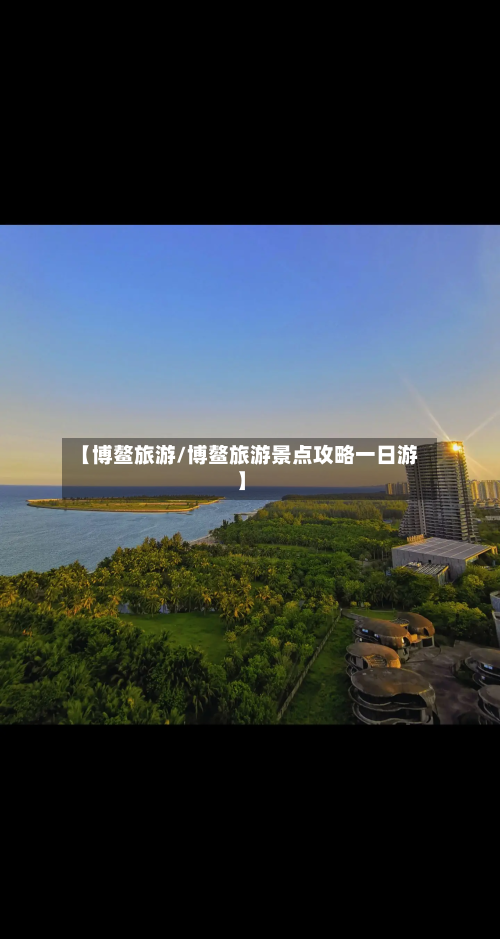 【博鳌旅游/博鳌旅游景点攻略一日游】-第1张图片