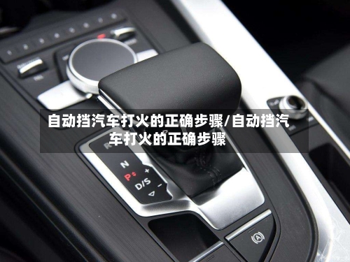 自动挡汽车打火的正确步骤/自动挡汽车打火的正确步骤-第1张图片