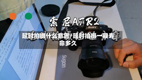 延时拍摄什么意思/延时拍摄一般寿命多久-第1张图片