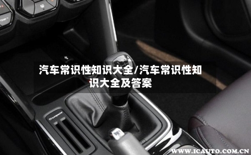 汽车常识性知识大全/汽车常识性知识大全及答案-第1张图片