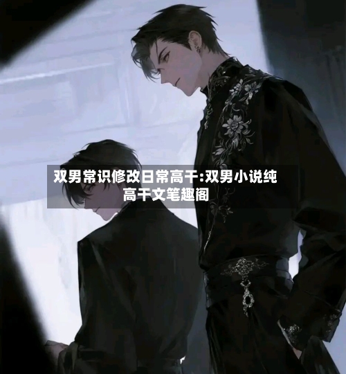 双男常识修改日常高干:双男小说纯高干文笔趣阁-第1张图片