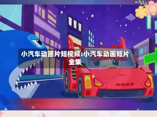 小汽车动画片短视频:小汽车动画短片全集-第1张图片