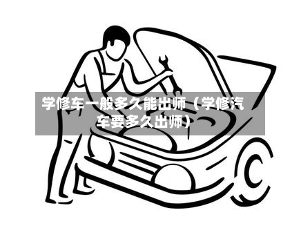 学修车一般多久能出师(学修汽车要多久出师)-第1张图片