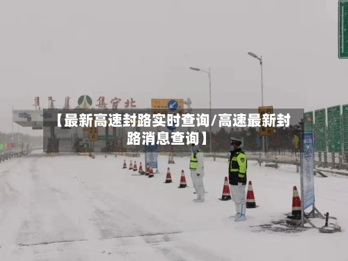【最新高速封路实时查询/高速最新封路消息查询】-第1张图片