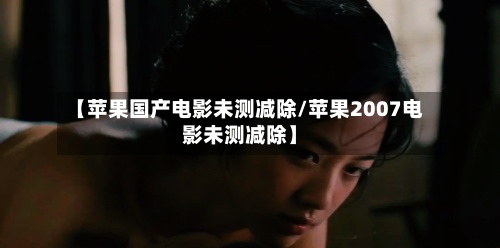 【苹果国产电影未测减除/苹果2007电影未测减除】-第1张图片