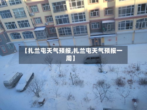 【扎兰屯天气预报,扎兰屯天气预报一周】-第1张图片