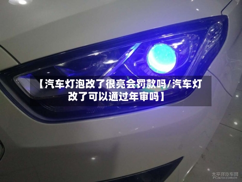 【汽车灯泡改了很亮会罚款吗/汽车灯改了可以通过年审吗】-第1张图片