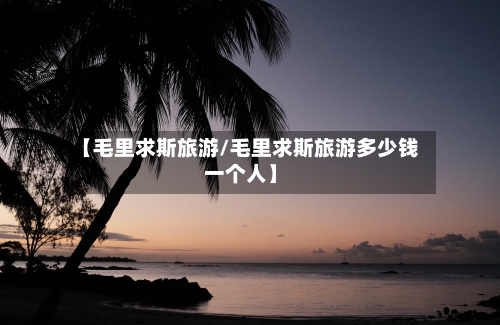 【毛里求斯旅游/毛里求斯旅游多少钱一个人】-第1张图片
