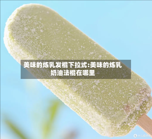 美味的炼乳发棍下拉式:美味的炼乳奶油法棍在哪里-第1张图片