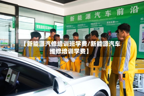 【新能源汽修培训班学费/新能源汽车维修培训学费】-第1张图片