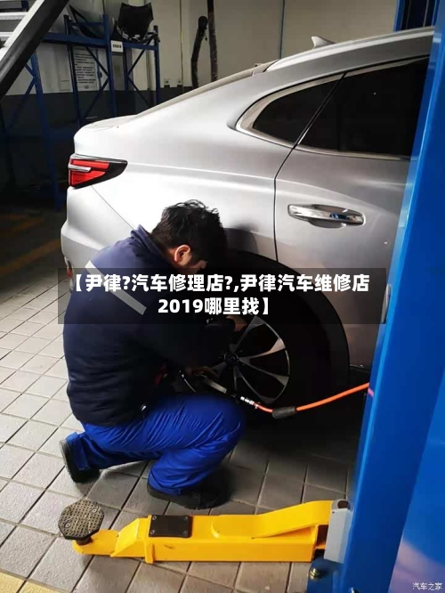 【尹律?汽车修理店?,尹律汽车维修店2019哪里找】-第1张图片