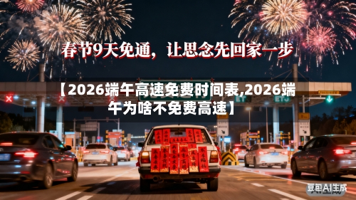 【2026端午高速免费时间表,2026端午为啥不免费高速】-第1张图片