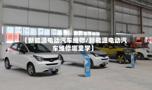 【新能源电动汽车维修/新能源电动汽车维修哪里学】-第1张图片