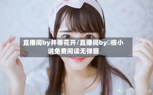 直播间by并蒂花开/直播间by楪桉小说免费阅读无弹窗-第1张图片