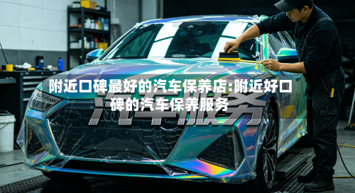 附近口碑最好的汽车保养店:附近好口碑的汽车保养服务-第1张图片