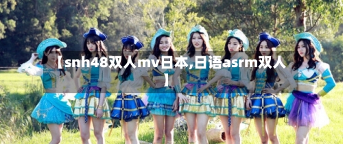 【snh48双人mv日本,日语asrm双人】-第1张图片