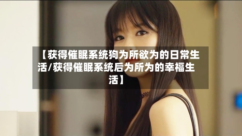【获得催眠系统狗为所欲为的日常生活/获得催眠系统后为所为的幸福生活】-第1张图片