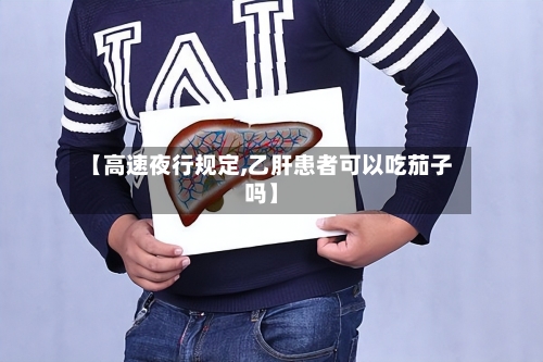 【高速夜行规定,乙肝患者可以吃茄子吗】-第1张图片