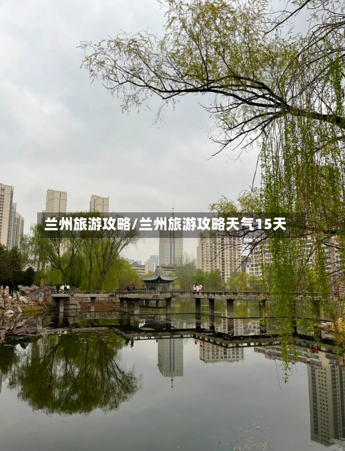 兰州旅游攻略/兰州旅游攻略天气15天-第1张图片