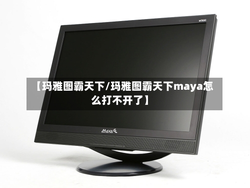 【玛雅图霸天下/玛雅图霸天下maya怎么打不开了】-第1张图片